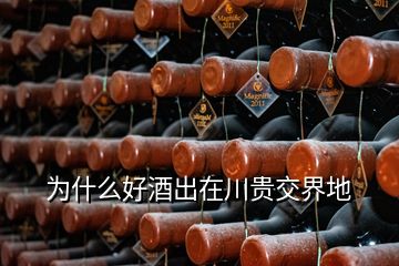為什么好酒出在川貴交界地