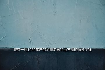 我有一瓶1980年產的瀘州老窖特曲方瓶的值多少錢