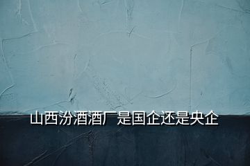 山西汾酒酒廠是國企還是央企