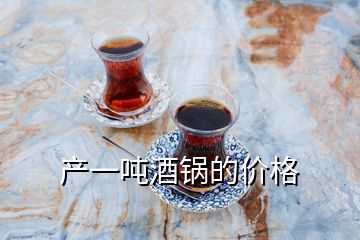 產(chǎn)一噸酒鍋的價格