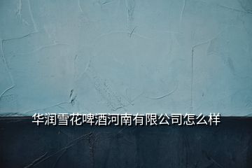 華潤雪花啤酒河南有限公司怎么樣