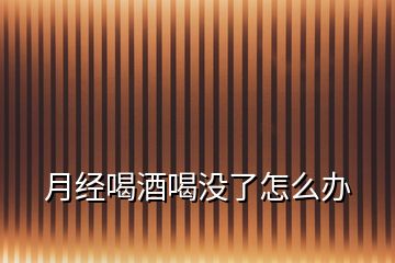月經(jīng)喝酒喝沒(méi)了怎么辦