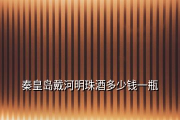 秦皇島戴河明珠酒多少錢(qián)一瓶
