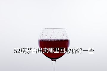 52度茅臺出賣哪里回收價好一些