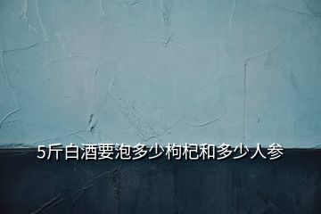 5斤白酒要泡多少枸杞和多少人參