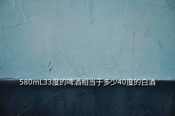 580mL33度的啤酒相當于多少40度的白酒