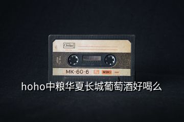 hoho中糧華夏長城葡萄酒好喝么