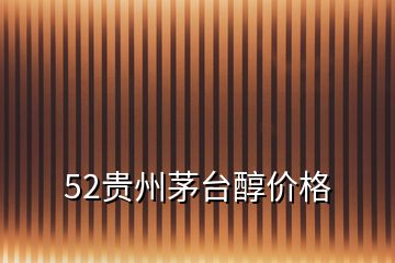52貴州茅臺(tái)醇價(jià)格