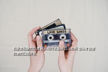 我是自己釀的白酒 別人喝時說很辣 怎么辦呢 怎么才能使白酒的口感好些