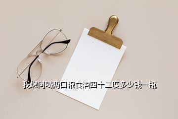 我想問(wèn)喝兩口糧食酒四十二度多少錢(qián)一瓶