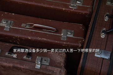 家用釀酒設(shè)備多少錢一套買過(guò)的人答一下吧哪里的好呢