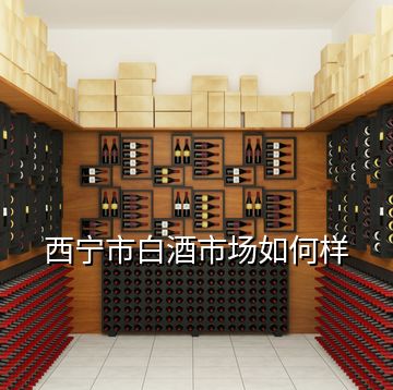 西寧市白酒市場(chǎng)如何樣