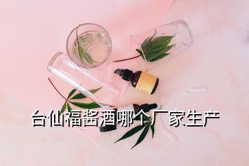 臺(tái)仙福醬酒哪個(gè)廠家生產(chǎn)