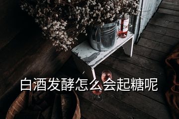 白酒發(fā)酵怎么會(huì)起糖呢