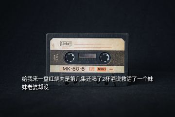 給我來(lái)一盤紅燒肉是第幾集還喝了2杯酒說(shuō)救活了一個(gè)妹妹老婆卻沒(méi)