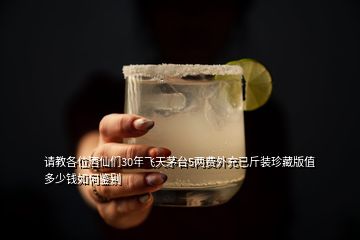 請教各位酒仙們30年飛天茅臺5兩費(fèi)外充已斤裝珍藏版值多少錢如何鑒別
