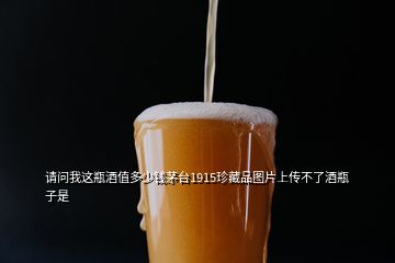 請問我這瓶酒值多少錢茅臺1915珍藏品圖片上傳不了酒瓶子是