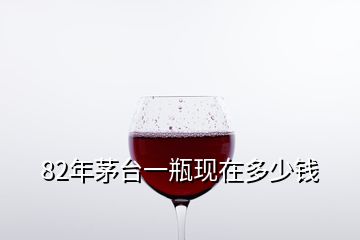 82年茅臺一瓶現(xiàn)在多少錢