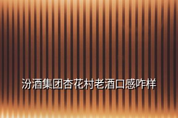 汾酒集團杏花村老酒口感咋樣