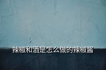 辣椒和酒是怎么做的辣椒醬