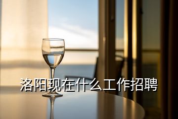 洛陽(yáng)現(xiàn)在什么工作招聘