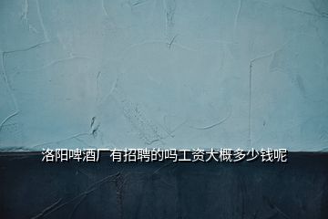 洛陽(yáng)啤酒廠有招聘的嗎工資大概多少錢呢