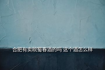 合肥有賣(mài)皖蜀春酒的嗎 這個(gè)酒怎么樣