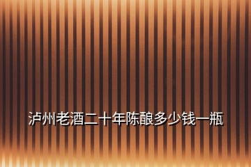 瀘州老酒二十年陳釀多少錢(qián)一瓶