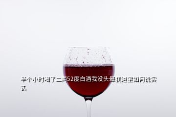 半個小時喝了二兩52度白酒我沒頭暈我酒量如何說實(shí)話