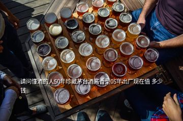 請(qǐng)問懂酒的人50年珍藏茅臺(tái)酒醬香型05年出廠現(xiàn)在值 多少錢