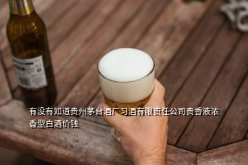有沒有知道貴州茅臺酒廠習(xí)酒有限責(zé)任公司貴香液濃香型白酒價錢