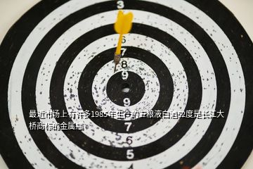 最近市場上有許多1985年生產的五糧液白酒52度是長江大橋商標的金屬瓶