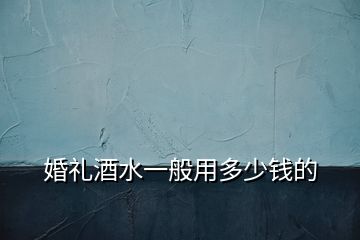 婚禮酒水一般用多少錢的