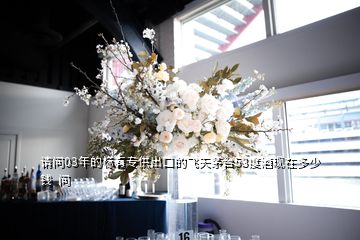 請問03年的標有專供出口的飛天茅臺53度酒現(xiàn)在多少錢  問