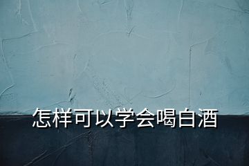 怎樣可以學會喝白酒