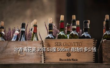 汾酒 青花瓷 30年 53度 500ml 商場(chǎng)價(jià)多少錢