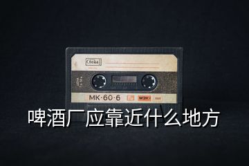 啤酒廠應(yīng)靠近什么地方