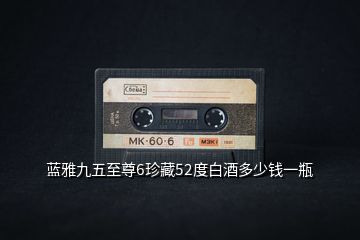 藍(lán)雅九五至尊6珍藏52度白酒多少錢一瓶