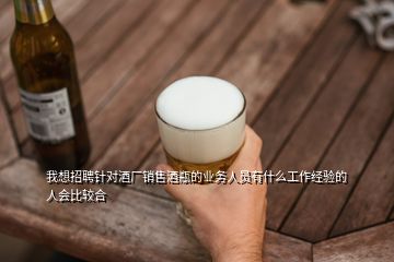 我想招聘針對酒廠銷售酒瓶的業(yè)務(wù)人員有什么工作經(jīng)驗(yàn)的人會比較合