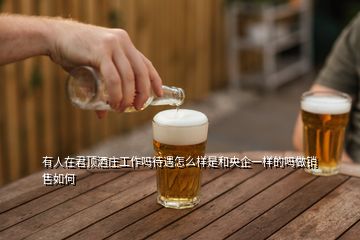 有人在君頂酒莊工作嗎待遇怎么樣是和央企一樣的嗎做銷售如何