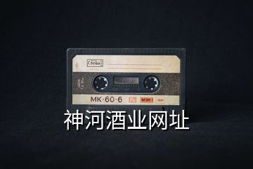 神河酒業(yè)網(wǎng)址