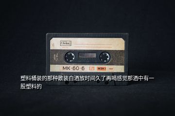 塑料桶裝的那種散裝白酒放時(shí)間久了再喝感覺(jué)那酒中有一股塑料的