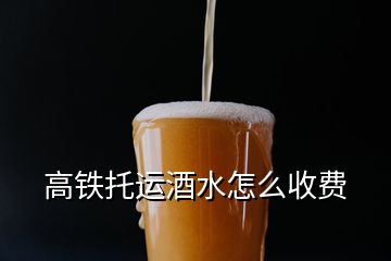 高鐵托運酒水怎么收費