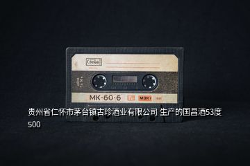 貴州省仁懷市茅臺(tái)鎮(zhèn)古珍酒業(yè)有限公司 生產(chǎn)的國(guó)昌酒53度 500