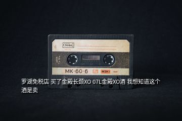 羅湖免稅店 買了金殿長頸XO 07L金殿XO酒 我想知道這個酒是賣