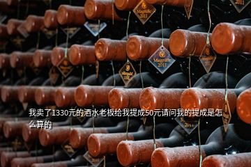 我賣了1330元的酒水老板給我提成50元請(qǐng)問我的提成是怎么算的