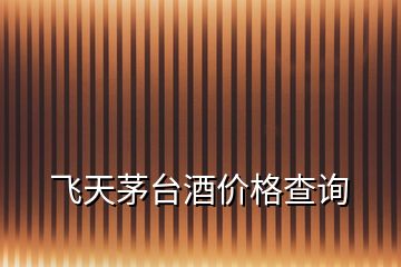 飛天茅臺(tái)酒價(jià)格查詢(xún)