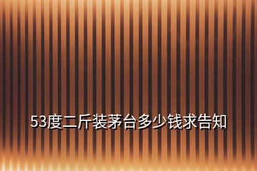 53度二斤裝茅臺(tái)多少錢求告知