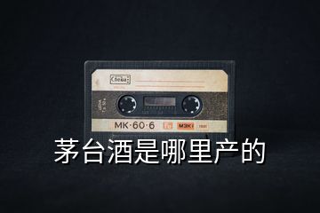 茅臺酒是哪里產(chǎn)的