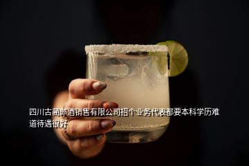 四川古藺郎酒銷售有限公司招個業(yè)務(wù)代表都要本科學歷難道待遇很好